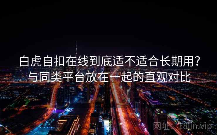 白虎自扣在线到底适不适合长期用?与同类平台放在一起的直观对比 第2张 白虎自扣在线到底适不适合长期用?与同类平台放在一起的直观对比 第2张
