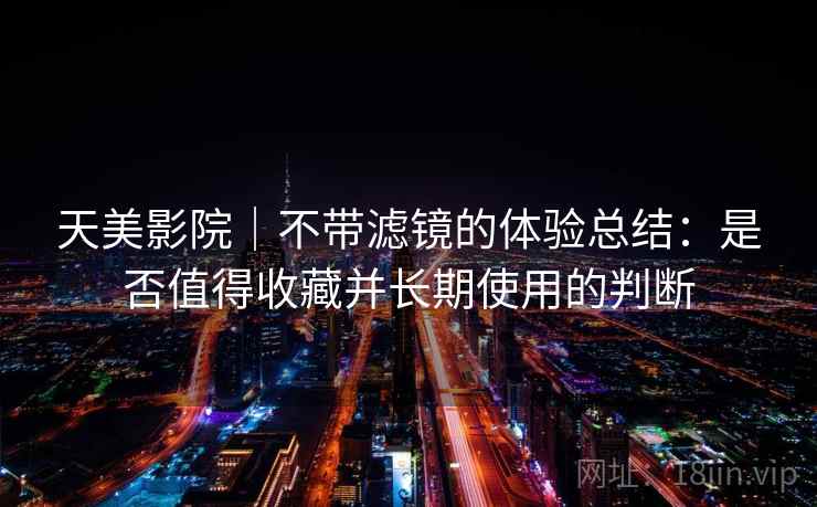 天美影院|不带滤镜的体验总结:是否值得收藏并长期使用的判断