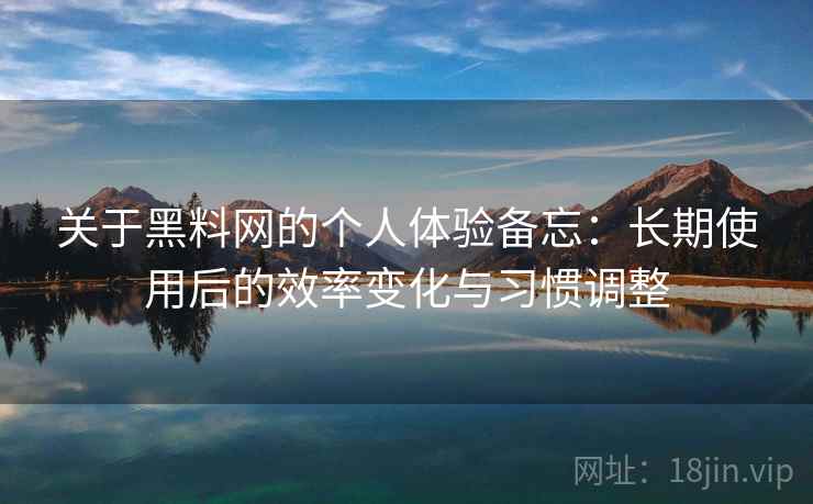 关于黑料网的个人体验备忘:长期使用后的效率变化与习惯调整
