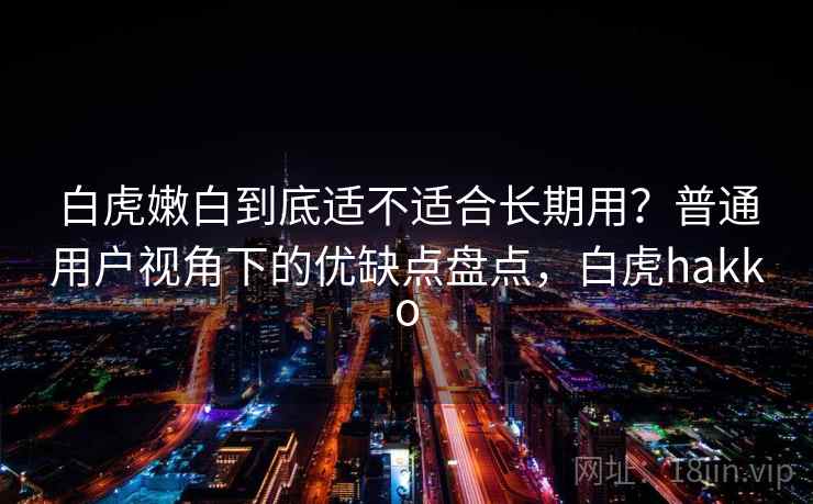 白虎嫩白到底适不适合长期用?普通用户视角下的优缺点盘点,白虎hakko 第1张 白虎嫩白到底适不适合长期用?普通用户视角下的优缺点盘点,白虎hakko 第1张