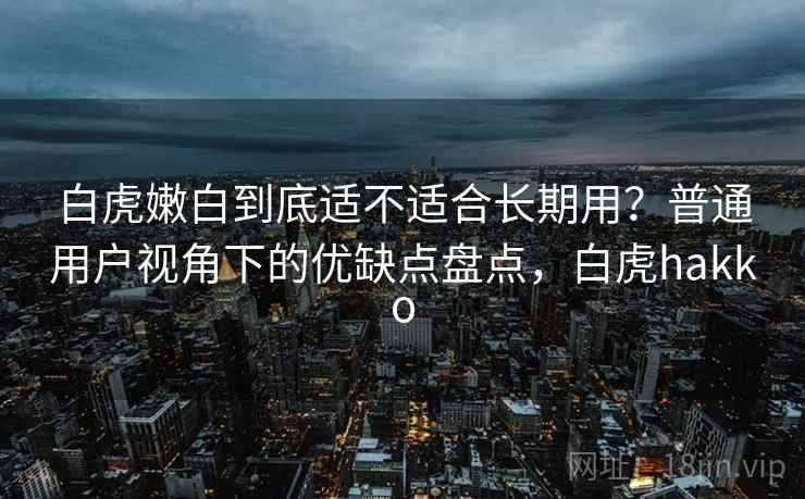 白虎嫩白到底适不适合长期用?普通用户视角下的优缺点盘点,白虎hakko 第2张 白虎嫩白到底适不适合长期用?普通用户视角下的优缺点盘点,白虎hakko 第2张