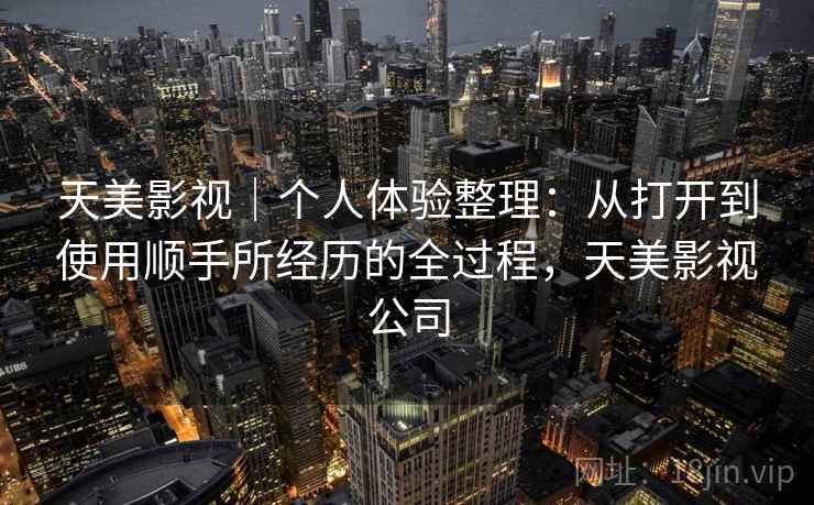 天美影视｜个人体验整理：从打开到使用顺手所经历的全过程，天美影视公司