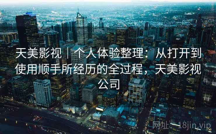 天美影视｜个人体验整理：从打开到使用顺手所经历的全过程，天美影视公司