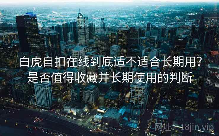 白虎自扣在线到底适不适合长期用?是否值得收藏并长期使用的判断 第1张 白虎自扣在线到底适不适合长期用?是否值得收藏并长期使用的判断 第1张