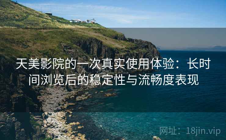 天美影院的一次真实使用体验：长时间浏览后的稳定性与流畅度表现