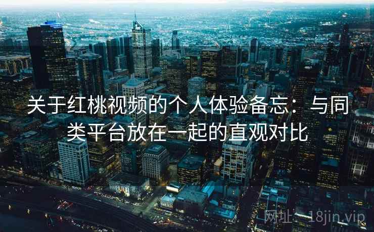 关于红桃视频的个人体验备忘:与同类平台放在一起的直观对比