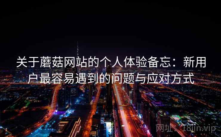 关于蘑菇网站的个人体验备忘：新用户最容易遇到的问题与应对方式