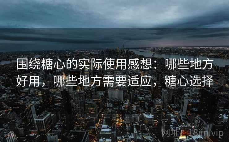 围绕糖心的实际使用感想:哪些地方好用,哪些地方需要适应,糖心选择