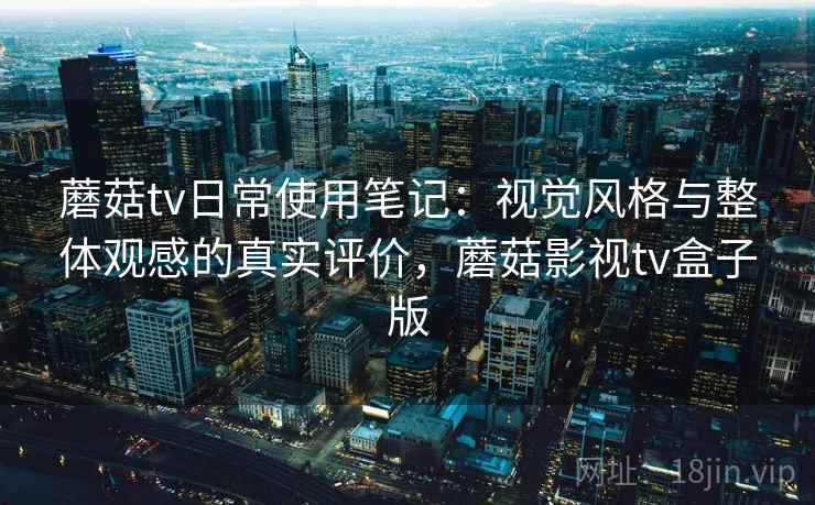 蘑菇tv日常使用笔记：视觉风格与整体观感的真实评价，蘑菇影视tv盒子版