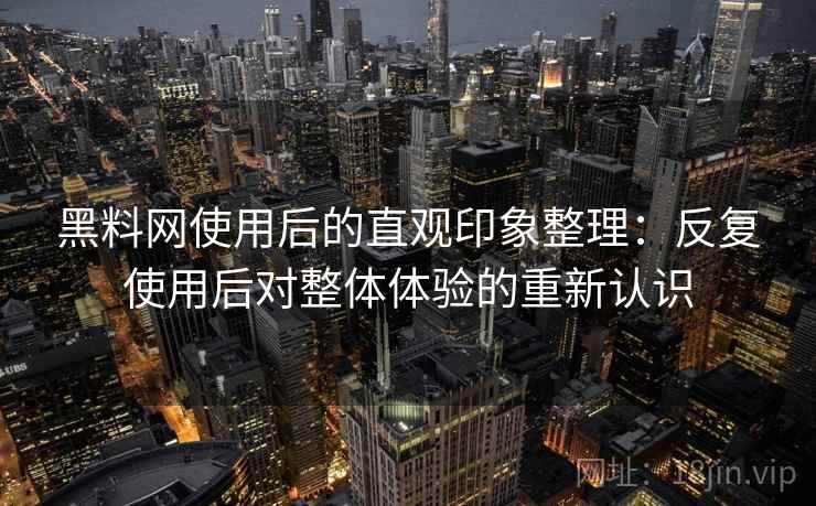 黑料网使用后的直观印象整理:反复使用后对整体体验的重新认识