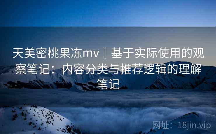 天美密桃果冻mv｜基于实际使用的观察笔记：内容分类与推荐逻辑的理解笔记