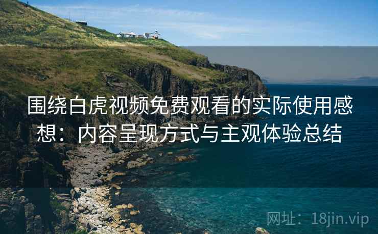 围绕白虎视频免费观看的实际使用感想：内容呈现方式与主观体验总结