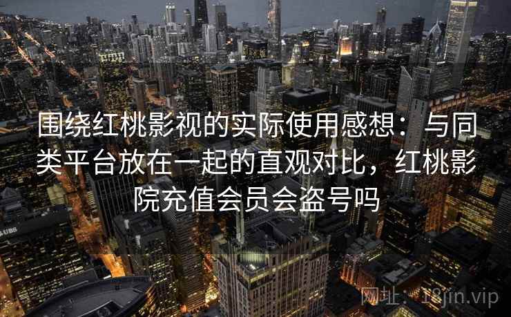 围绕红桃影视的实际使用感想：与同类平台放在一起的直观对比，红桃影院充值会员会盗号吗  第2张
