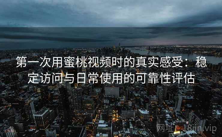 第一次用蜜桃视频时的真实感受：稳定访问与日常使用的可靠性评估