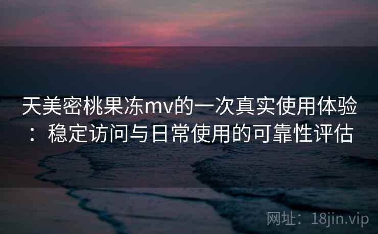 天美密桃果冻mv的一次真实使用体验：稳定访问与日常使用的可靠性评估
