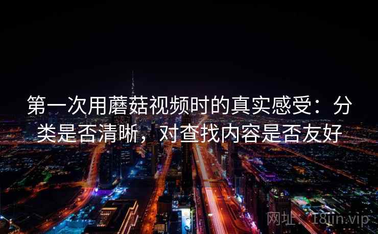 第一次用蘑菇视频时的真实感受：分类是否清晰，对查找内容是否友好