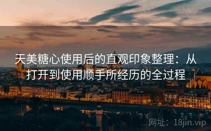 天美糖心使用后的直观印象整理：从打开到使用顺手所经历的全过程  第2张