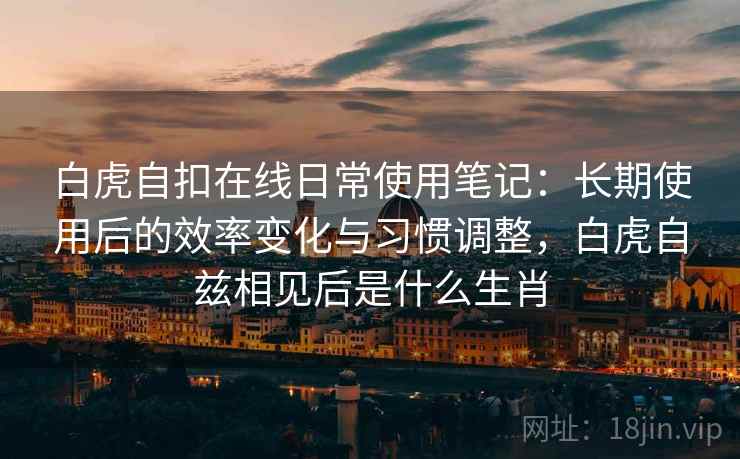 白虎自扣在线日常使用笔记：长期使用后的效率变化与习惯调整，白虎自兹相见后是什么生肖