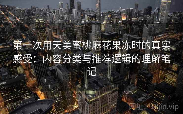 第一次用天美蜜桃麻花果冻时的真实感受:内容分类与推荐逻辑的理解笔记