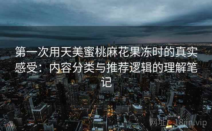 第一次用天美蜜桃麻花果冻时的真实感受:内容分类与推荐逻辑的理解笔记