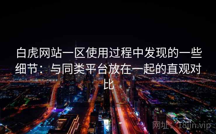 白虎网站一区使用过程中发现的一些细节：与同类平台放在一起的直观对比