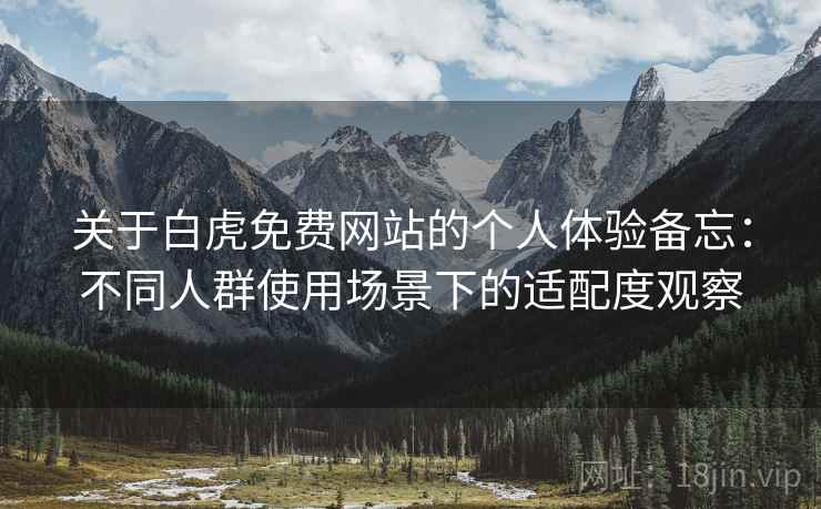 关于白虎免费网站的个人体验备忘:不同人群使用场景下的适配度观察