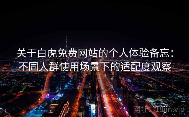 关于白虎免费网站的个人体验备忘:不同人群使用场景下的适配度观察