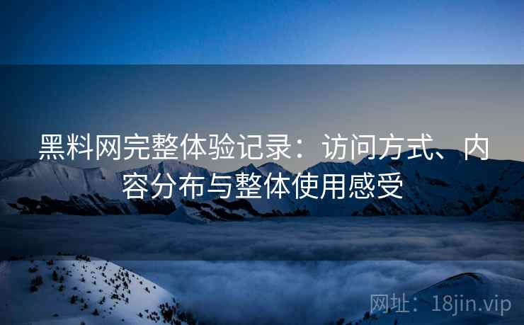 黑料网完整体验记录:访问方式、内容分布与整体使用感受