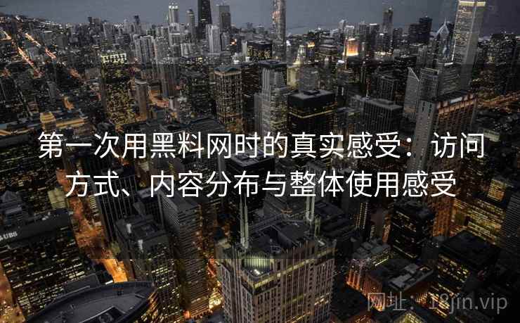 第一次用黑料网时的真实感受:访问方式、内容分布与整体使用感受