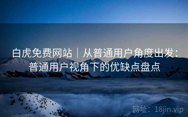 白虎免费网站|从普通用户角度出发:普通用户视角下的优缺点盘点