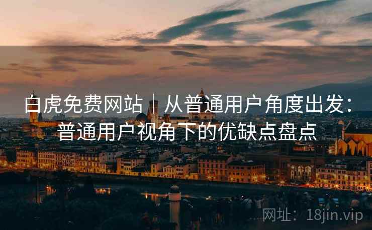 白虎免费网站|从普通用户角度出发:普通用户视角下的优缺点盘点