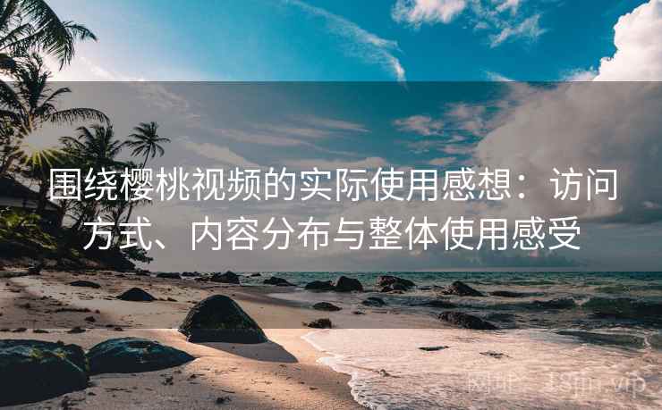 围绕樱桃视频的实际使用感想:访问方式、内容分布与整体使用感受