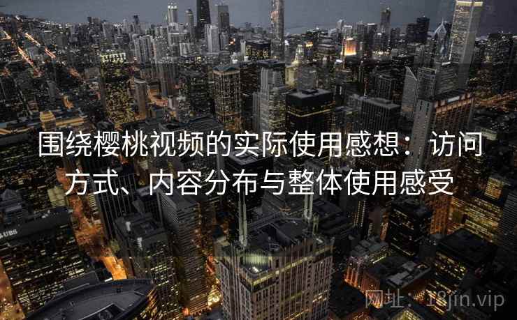 围绕樱桃视频的实际使用感想:访问方式、内容分布与整体使用感受