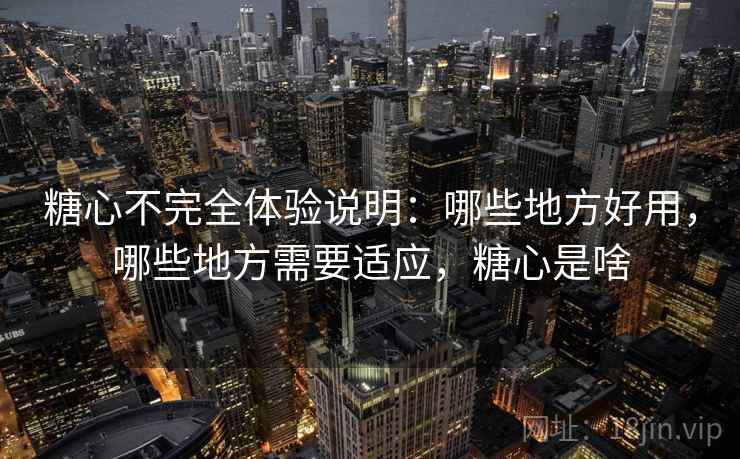 糖心不完全体验说明:哪些地方好用,哪些地方需要适应,糖心是啥