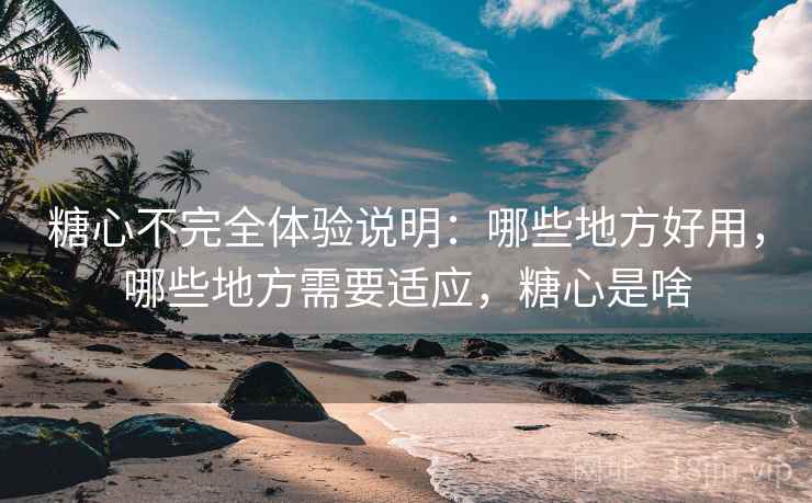 糖心不完全体验说明:哪些地方好用,哪些地方需要适应,糖心是啥