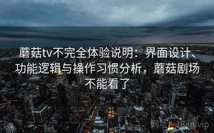 蘑菇tv不完全体验说明：界面设计、功能逻辑与操作习惯分析，蘑菇剧场不能看了