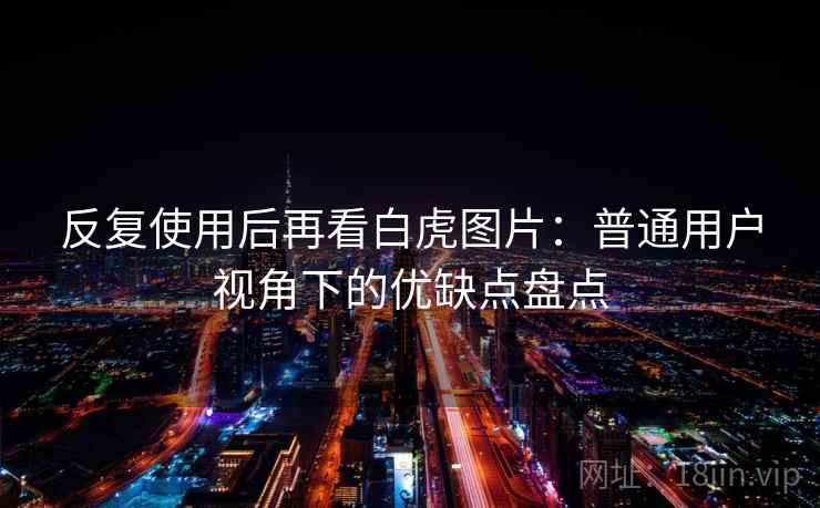 反复使用后再看白虎图片:普通用户视角下的优缺点盘点