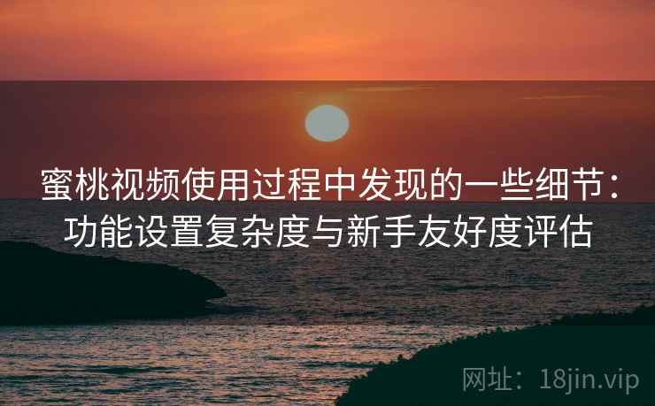 蜜桃视频使用过程中发现的一些细节:功能设置复杂度与新手友好度评估