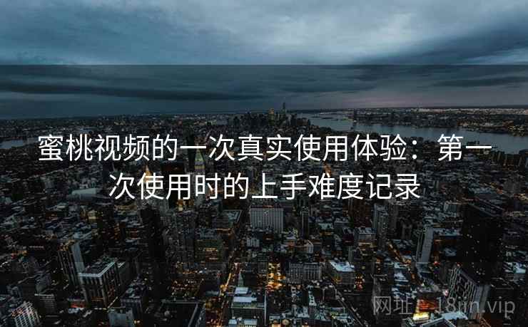 蜜桃视频的一次真实使用体验：第一次使用时的上手难度记录
