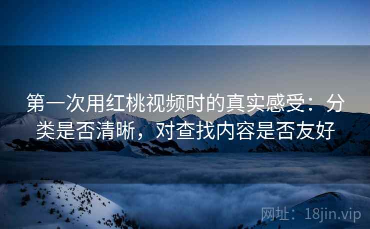 第一次用红桃视频时的真实感受：分类是否清晰，对查找内容是否友好