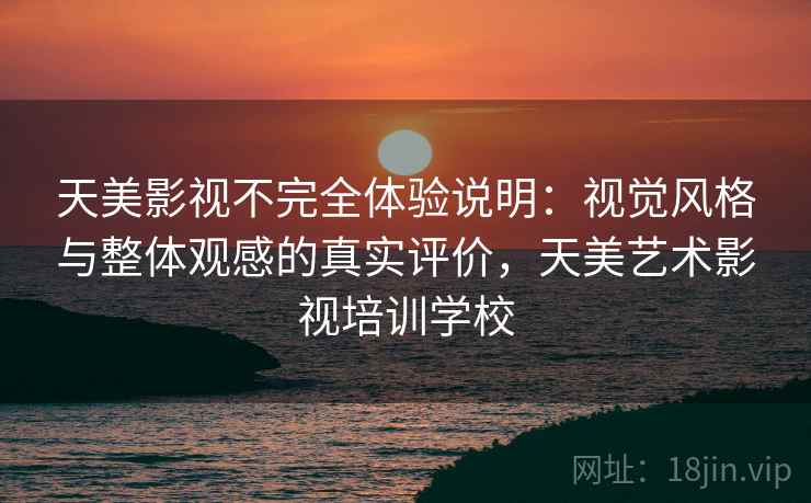 天美影视不完全体验说明:视觉风格与整体观感的真实评价,天美艺术影视培训学校
