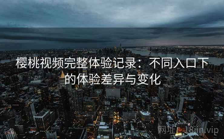 樱桃视频完整体验记录:不同入口下的体验差异与变化