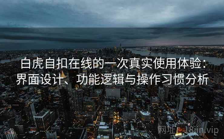 白虎自扣在线的一次真实使用体验：界面设计、功能逻辑与操作习惯分析