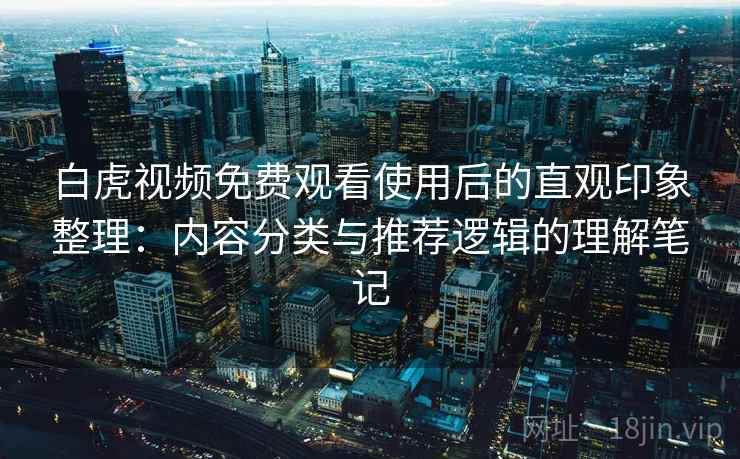 白虎视频免费观看使用后的直观印象整理:内容分类与推荐逻辑的理解笔记
