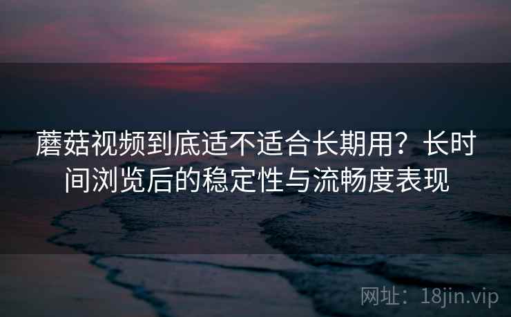 蘑菇视频到底适不适合长期用？长时间浏览后的稳定性与流畅度表现