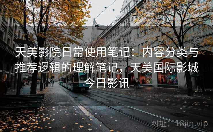 天美影院日常使用笔记:内容分类与推荐逻辑的理解笔记,天美国际影城今日影讯