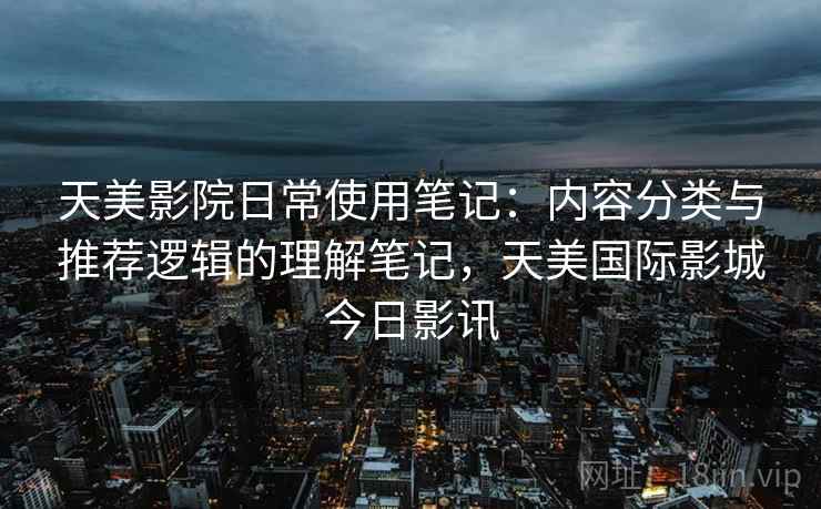 天美影院日常使用笔记:内容分类与推荐逻辑的理解笔记,天美国际影城今日影讯