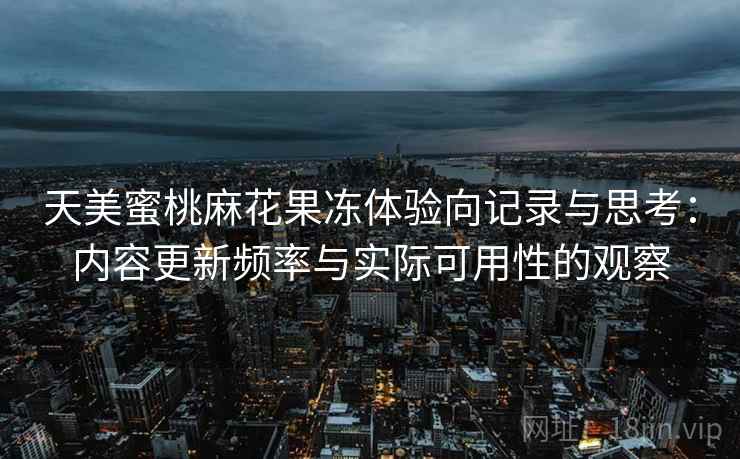 天美蜜桃麻花果冻体验向记录与思考:内容更新频率与实际可用性的观察