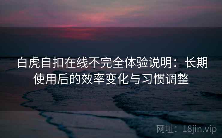 白虎自扣在线不完全体验说明：长期使用后的效率变化与习惯调整