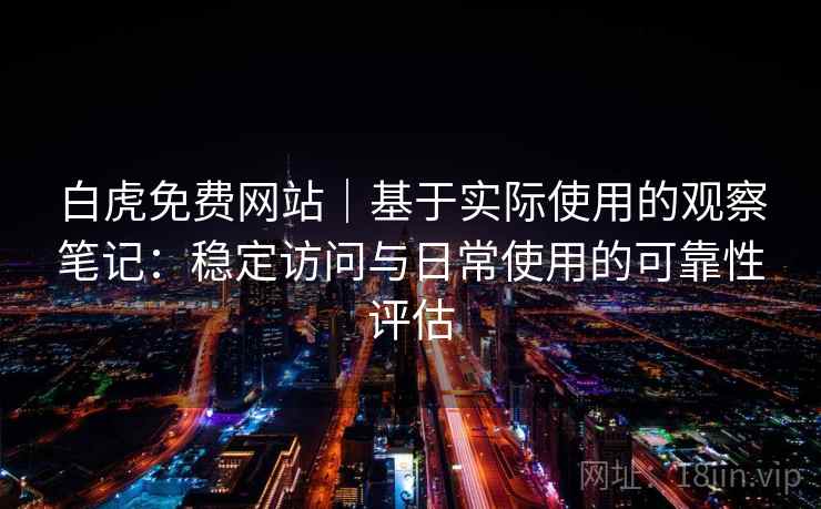 白虎免费网站|基于实际使用的观察笔记:稳定访问与日常使用的可靠性评估